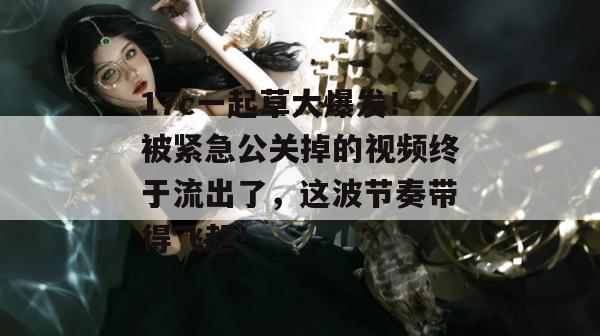 17c一起草大爆发！被紧急公关掉的视频终于流出了，这波节奏带得飞起！