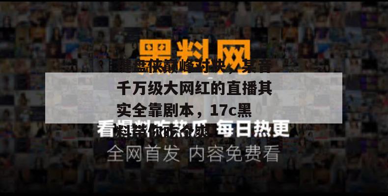 键盘侠巅峰对决，某音千万级大网红的直播其实全靠剧本，17c黑料带你吃个爽！
