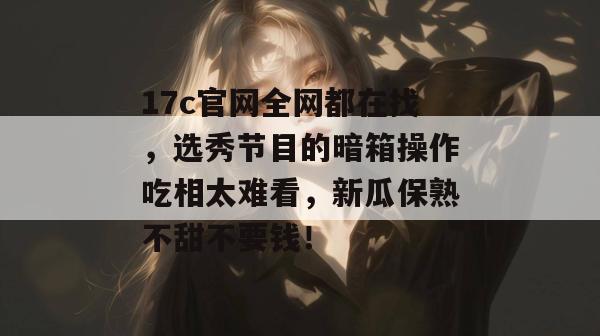 17c官网全网都在找，选秀节目的暗箱操作吃相太难看，新瓜保熟不甜不要钱！