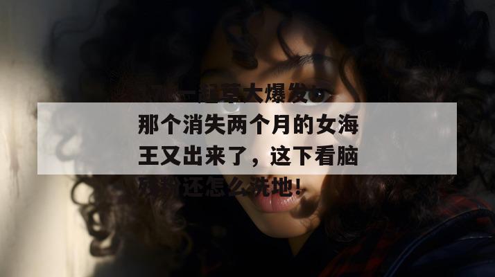 17c一起草大爆发！那个消失两个月的女海王又出来了，这下看脑残粉还怎么洗地！