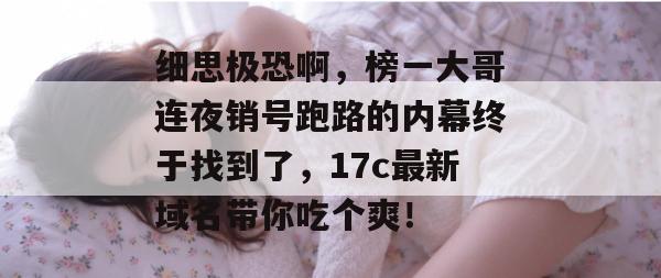 细思极恐啊，榜一大哥连夜销号跑路的内幕终于找到了，17c最新域名带你吃个爽！