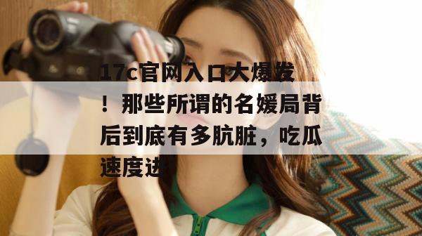 17c官网入口大爆发！那些所谓的名媛局背后到底有多肮脏，吃瓜速度进！