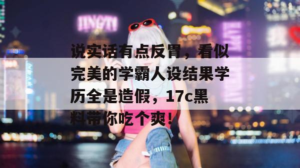 说实话有点反胃，看似完美的学霸人设结果学历全是造假，17c黑料带你吃个爽！