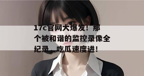 17c官网大爆发！那个被和谐的监控录像全纪录，吃瓜速度进！