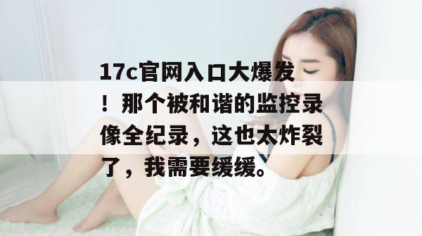 17c官网入口大爆发！那个被和谐的监控录像全纪录，这也太炸裂了，我需要缓缓。