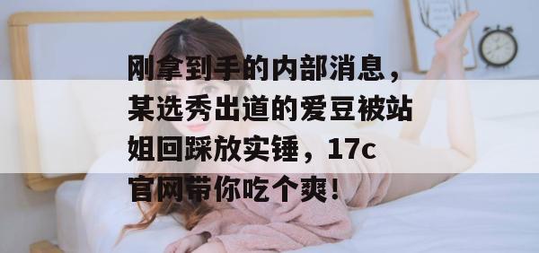 刚拿到手的内部消息,某选秀出道的爱豆被站姐回踩放实锤,17c官网带你吃个爽!