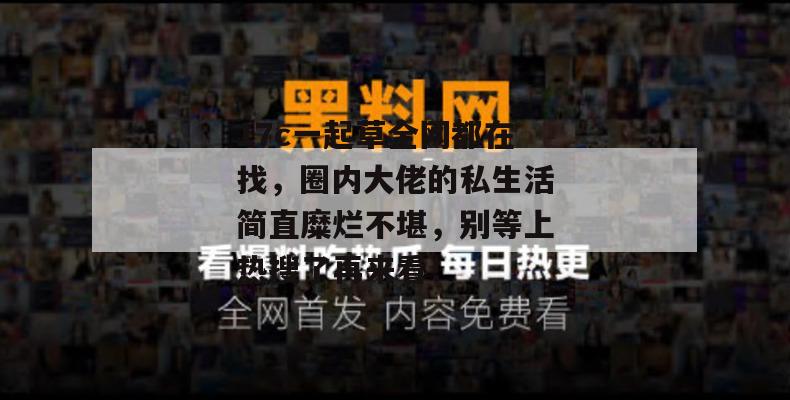 17c一起草全网都在找，圈内大佬的私生活简直糜烂不堪，别等上热搜了再来看！