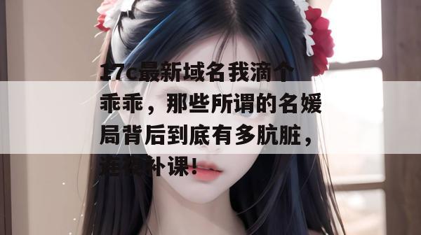 17c最新域名我滴个乖乖，那些所谓的名媛局背后到底有多肮脏，连夜补课！